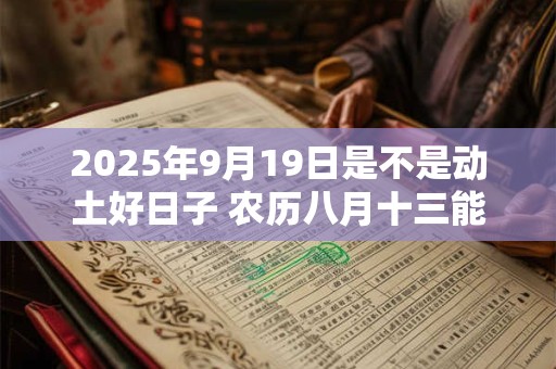 2025年9月19日是不是动土好日子 农历八月十三能动土吗