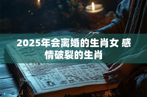 2025年会离婚的生肖女 感情破裂的生肖