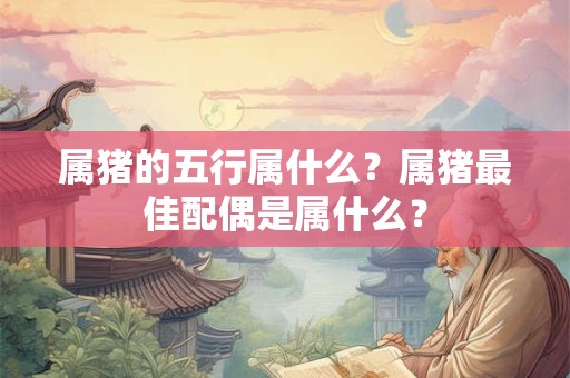 属猪的五行属什么？属猪最佳配偶是属什么？