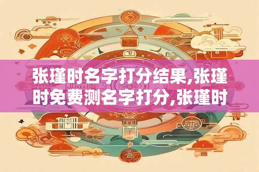 张瑾时名字打分结果,张瑾时免费测名字打分,张瑾时周易免费测名字打分