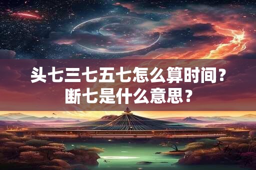 头七三七五七怎么算时间？断七是什么意思？