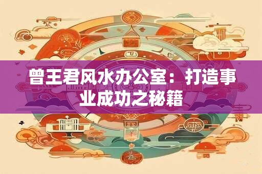 曾王君风水办公室：打造事业成功之秘籍