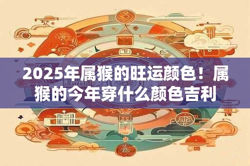 2025年属猴的旺运颜色！属猴的今年穿什么颜色吉利