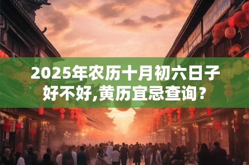 2025年农历十月初六日子好不好,黄历宜忌查询？