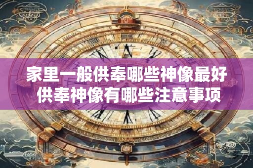 家里一般供奉哪些神像最好 供奉神像有哪些注意事项