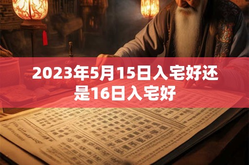 2023年5月15日入宅好还是16日入宅好