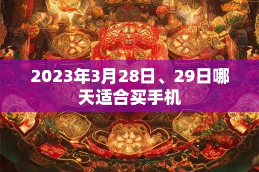 2023年3月28日、29日哪天适合买手机