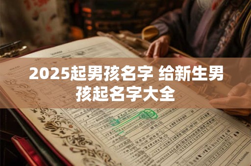 2025起男孩名字 给新生男孩起名字大全