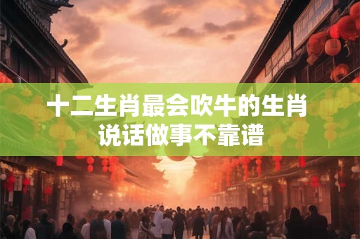 十二生肖最会吹牛的生肖 说话做事不靠谱