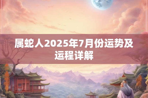 属蛇人2025年7月份运势及运程详解 属蛇人2025年7月份运势及运程详解