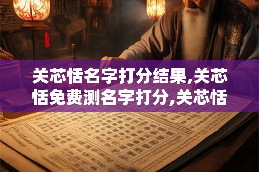 关芯恬名字打分结果,关芯恬免费测名字打分,关芯恬周易免费测名字打分 关芯恬名字打分结果,关芯恬免费测名字打分,关芯恬周易免费测名字打分