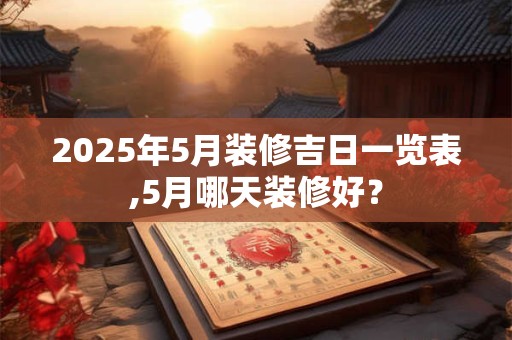 2025年5月装修吉日一览表,5月哪天装修好? 2025年5月装修吉日一览表,5月哪天装修好?