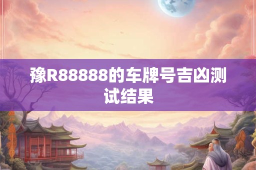 豫R88888的车牌号吉凶测试结果 豫R88888的车牌号吉凶测试结果