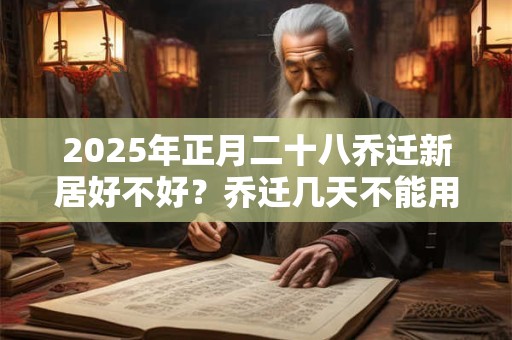 2025年正月二十八乔迁新居好不好？乔迁几天不能用钱？