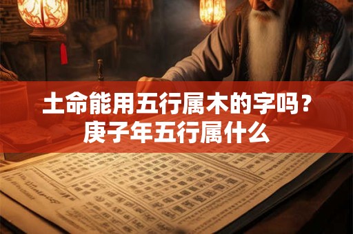 土命能用五行属木的字吗?庚子年五行属什么 土命能用五行属木的字吗?庚子年五行属什么