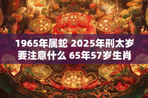 1965年属蛇 2025年刑太岁要注意什么 65年57岁生肖蛇逢虎年运势如何