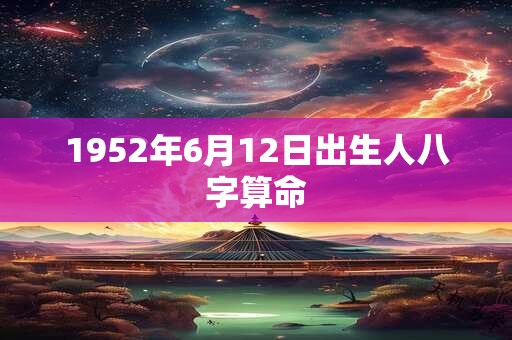 1952年6月12日出生人八字算命 1952年6月12日出生人八字算命