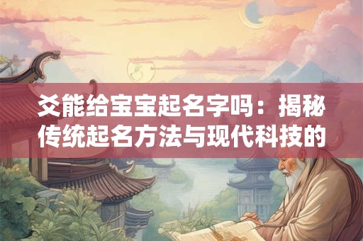 爻能给宝宝起名字吗：揭秘传统起名方法与现代科技的完美结合