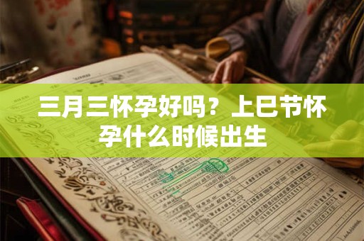 三月三怀孕好吗？上巳节怀孕什么时候出生