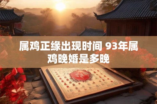 属鸡正缘出现时间 93年属鸡晚婚是多晚