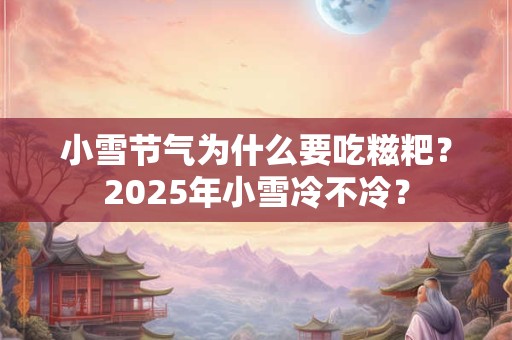 小雪节气为什么要吃糍粑？2025年小雪冷不冷？