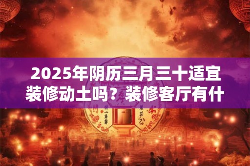 2025年阴历三月三十适宜装修动土吗？装修客厅有什么禁忌？