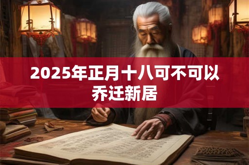 2025年正月十八可不可以乔迁新居