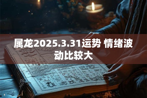属龙2025.3.31运势 情绪波动比较大