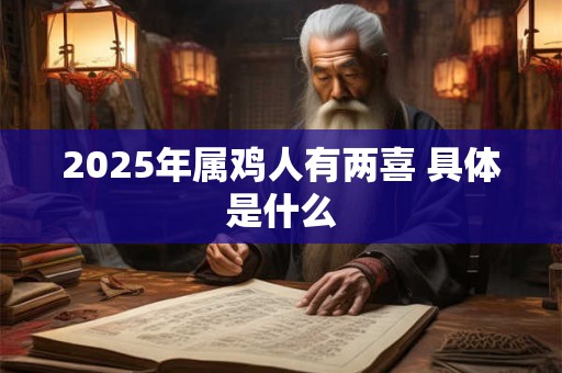 2025年属鸡人有两喜 具体是什么