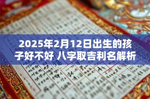 2025年2月12日出生的孩子好不好 八字取吉利名解析