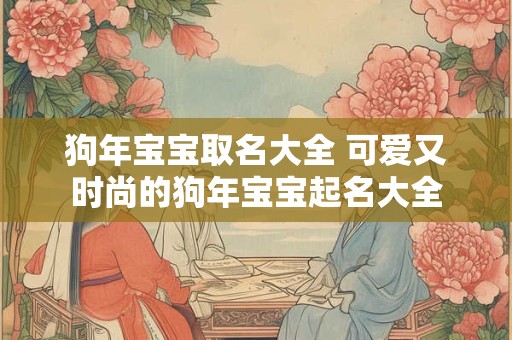 狗年宝宝取名大全 可爱又时尚的狗年宝宝起名大全