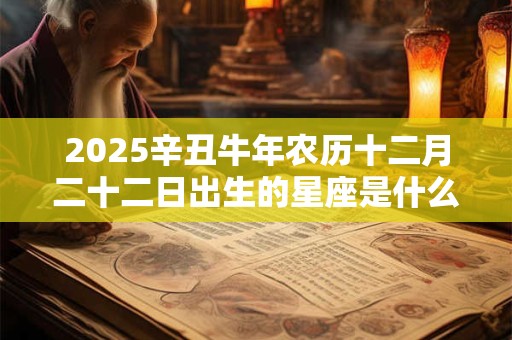 2025辛丑牛年农历十二月二十二日出生的星座是什么？