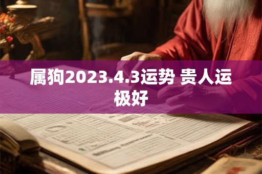 属狗2023.4.3运势 贵人运极好