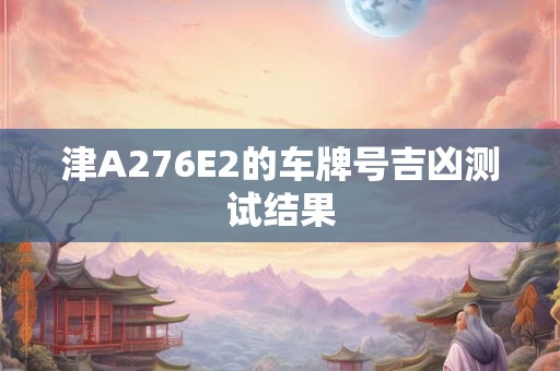津A276E2的车牌号吉凶测试结果 津A276E2的车牌号吉凶测试结果