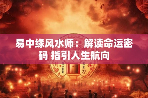 易中缘风水师：解读命运密码 指引人生航向