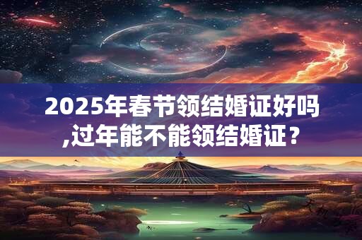 2025年春节领结婚证好吗,过年能不能领结婚证？