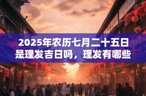 2025年农历七月二十五日是理发吉日吗，理发有哪些步骤？