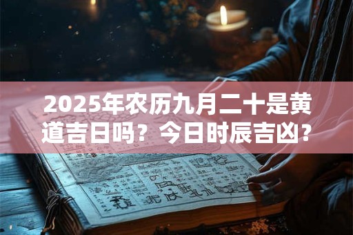 2025年农历九月二十是黄道吉日吗？今日时辰吉凶？