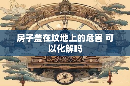 房子盖在坟地上的危害 可以化解吗