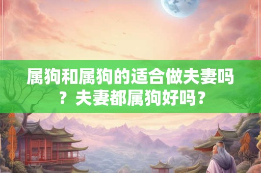 属狗和属狗的适合做夫妻吗？夫妻都属狗好吗？