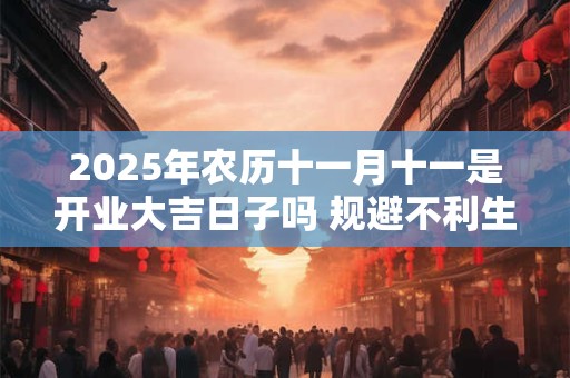 2025年农历十一月十一是开业大吉日子吗 规避不利生肖