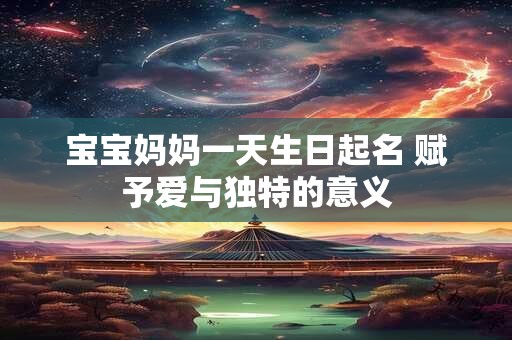 宝宝妈妈一天生日起名 赋予爱与独特的意义