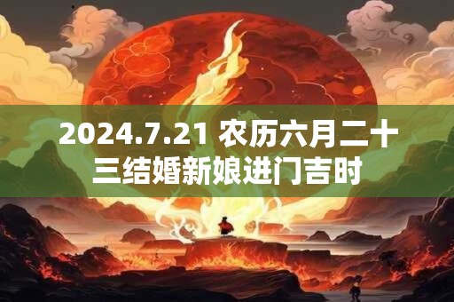2024.7.21 农历六月二十三结婚新娘进门吉时 2024.7.21 农历六月二十三结婚新娘进门吉时