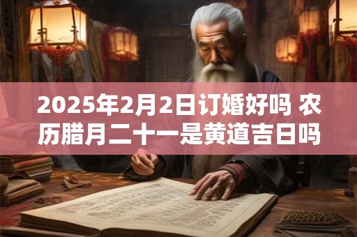 2026年2月2日订婚好吗 农历腊月二十一是黄道吉日吗