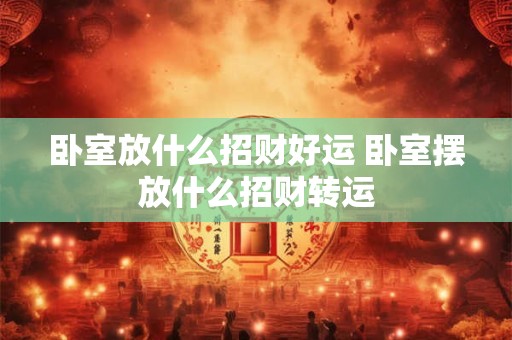 卧室放什么招财好运 卧室摆放什么招财转运