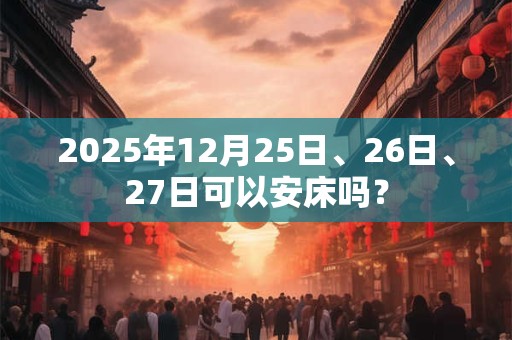 2025年12月25日、26日、27日可以安床吗？