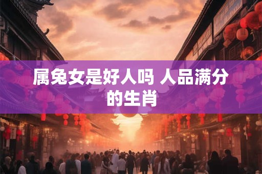 属兔女是好人吗 人品满分的生肖