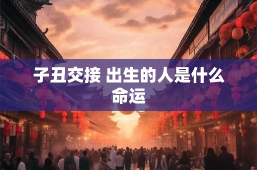 子丑交接 出生的人是什么命运