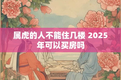 属虎的人不能住几楼 2025年可以买房吗