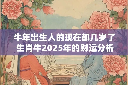 牛年出生人的现在都几岁了 生肖牛2025年的财运分析